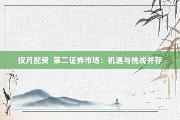 按月配资  第二证券市场：机遇与挑战并存