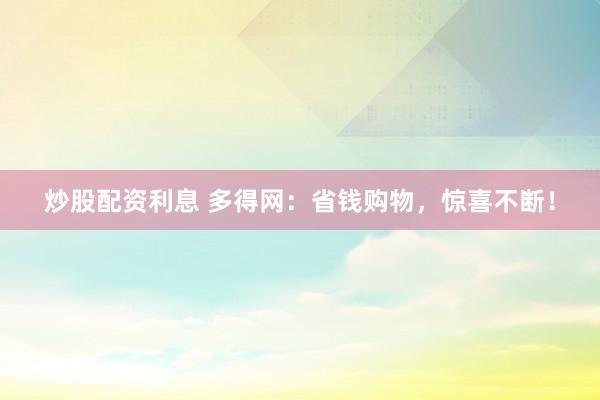 炒股配资利息 多得网：省钱购物，惊喜不断！