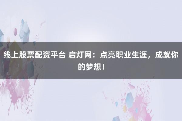 线上股票配资平台 启灯网：点亮职业生涯，成就你的梦想！