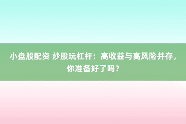 小盘股配资 炒股玩杠杆：高收益与高风险并存，你准备好了吗？