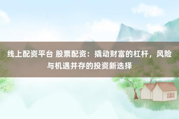 线上配资平台 股票配资：撬动财富的杠杆，风险与机遇并存的投资新选择