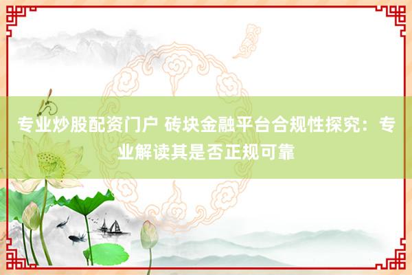 专业炒股配资门户 砖块金融平台合规性探究：专业解读其是否正规可靠