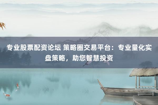 专业股票配资论坛 策略圈交易平台：专业量化实盘策略，助您智慧投资