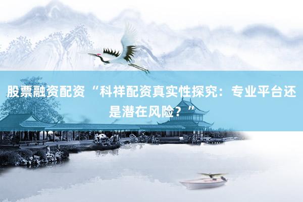 股票融资配资 “科祥配资真实性探究：专业平台还是潜在风险？”
