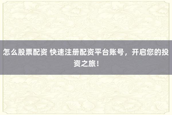 怎么股票配资 快速注册配资平台账号，开启您的投资之旅！