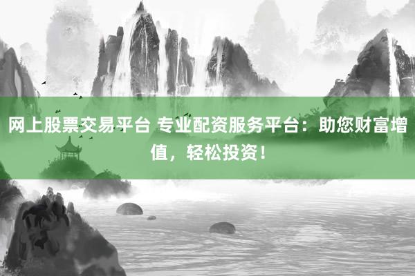 网上股票交易平台 专业配资服务平台：助您财富增值，轻松投资！
