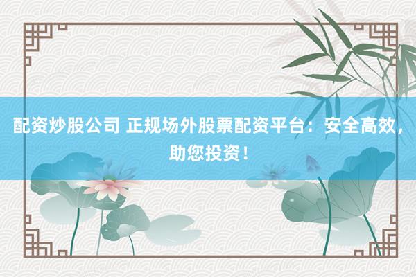 配资炒股公司 正规场外股票配资平台：安全高效，助您投资！