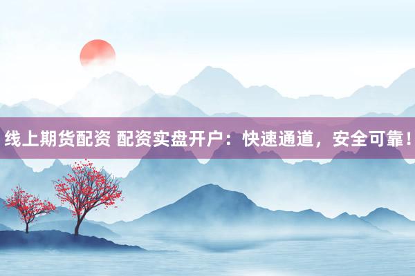 线上期货配资 配资实盘开户：快速通道，安全可靠！