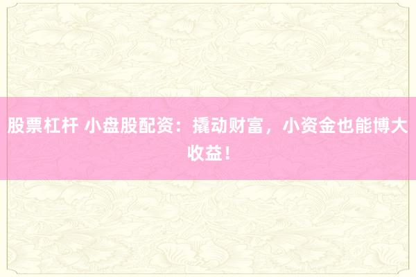 股票杠杆 小盘股配资：撬动财富，小资金也能博大收益！