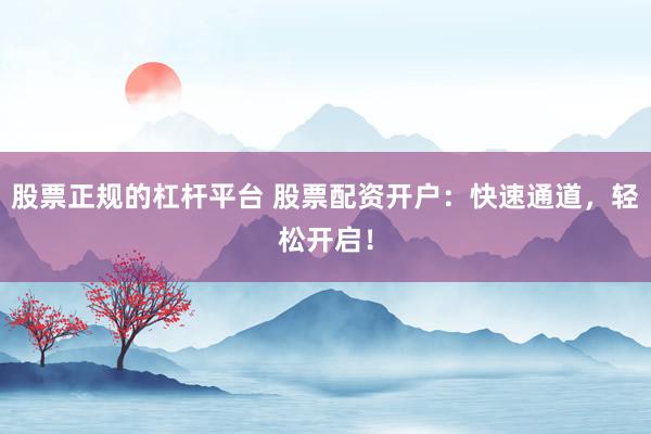 股票正规的杠杆平台 股票配资开户：快速通道，轻松开启！
