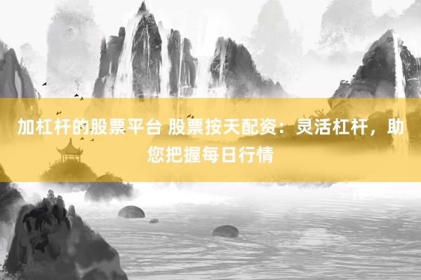 加杠杆的股票平台 股票按天配资：灵活杠杆，助您把握每日行情