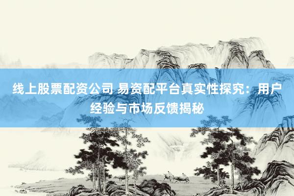 线上股票配资公司 易资配平台真实性探究：用户经验与市场反馈揭秘