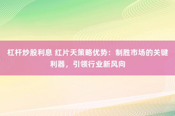 杠杆炒股利息 红片天策略优势：制胜市场的关键利器，引领行业新风向
