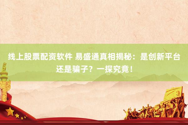 线上股票配资软件 易盛通真相揭秘：是创新平台还是骗子？一探究竟！