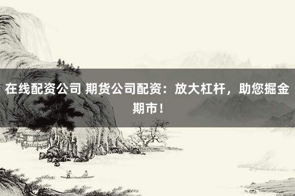 在线配资公司 期货公司配资：放大杠杆，助您掘金期市！