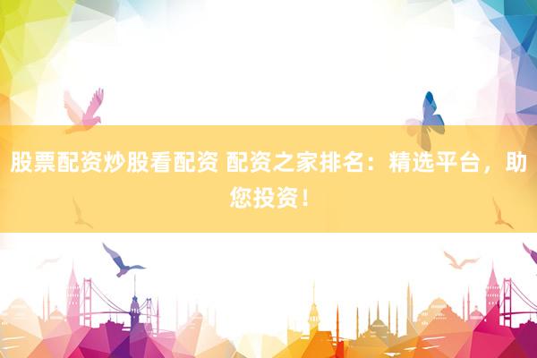 股票配资炒股看配资 配资之家排名：精选平台，助您投资！