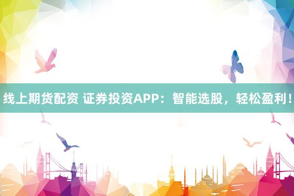 线上期货配资 证券投资APP：智能选股，轻松盈利！