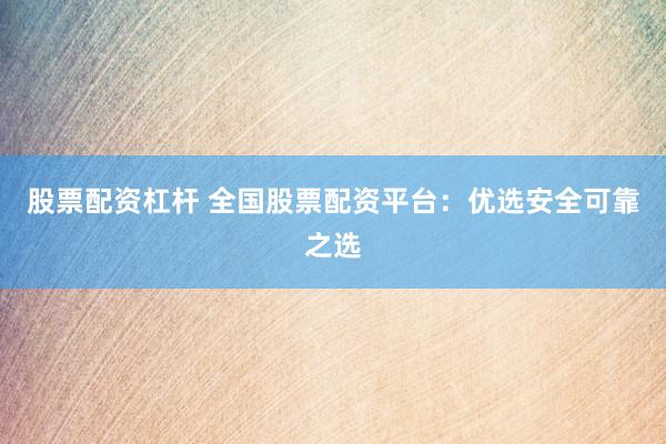 股票配资杠杆 全国股票配资平台：优选安全可靠之选