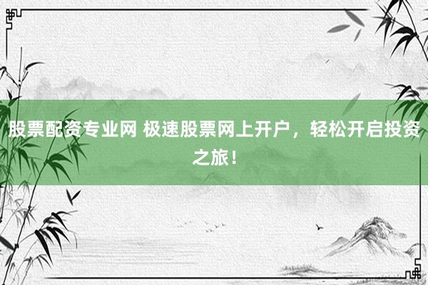 股票配资专业网 极速股票网上开户，轻松开启投资之旅！