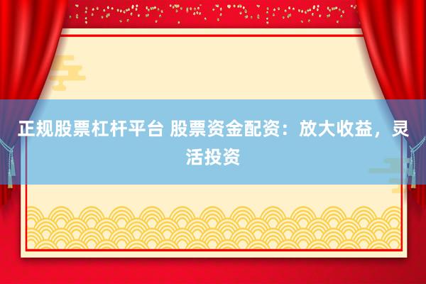 正规股票杠杆平台 股票资金配资：放大收益，灵活投资