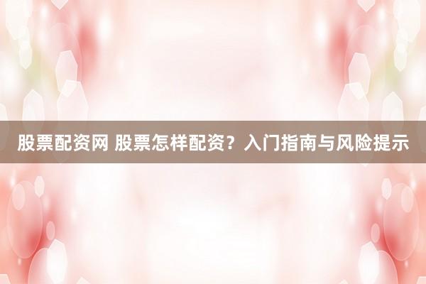 股票配资网 股票怎样配资？入门指南与风险提示