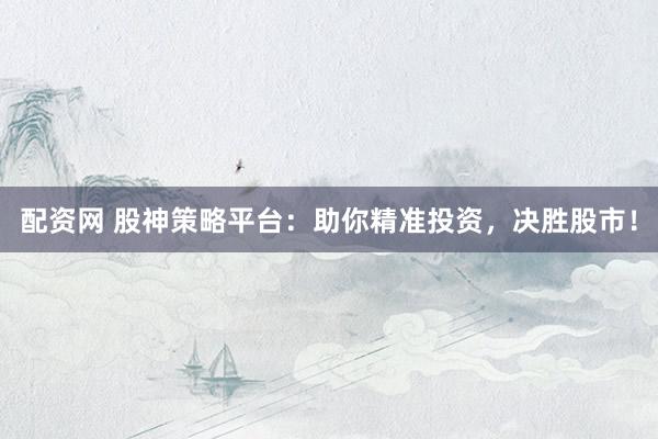 配资网 股神策略平台：助你精准投资，决胜股市！