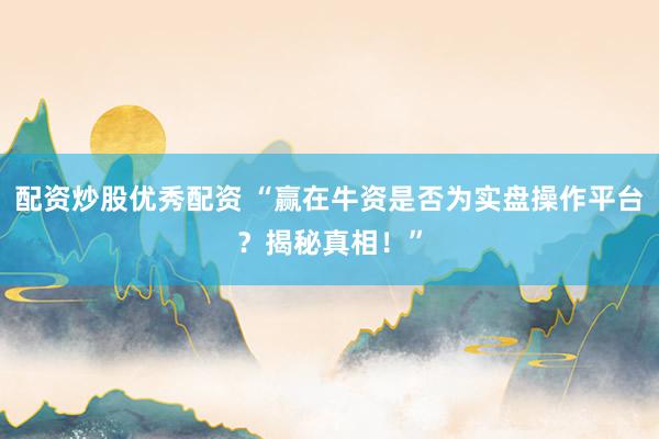 配资炒股优秀配资 “赢在牛资是否为实盘操作平台？揭秘真相！”