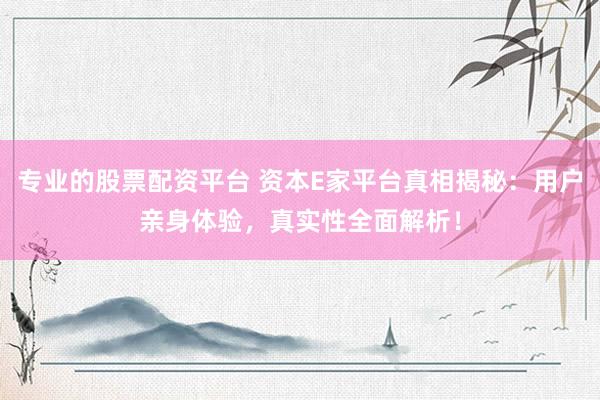 专业的股票配资平台 资本E家平台真相揭秘：用户亲身体验，真实性全面解析！