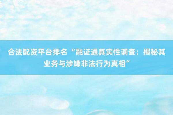 合法配资平台排名 “融证通真实性调查：揭秘其业务与涉嫌非法行为真相”
