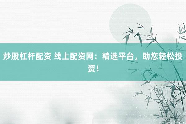 炒股杠杆配资 线上配资网：精选平台，助您轻松投资！