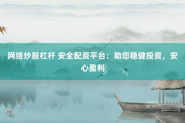 网络炒股杠杆 安全配资平台：助您稳健投资，安心盈利