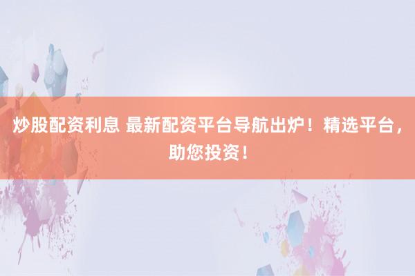 炒股配资利息 最新配资平台导航出炉！精选平台，助您投资！