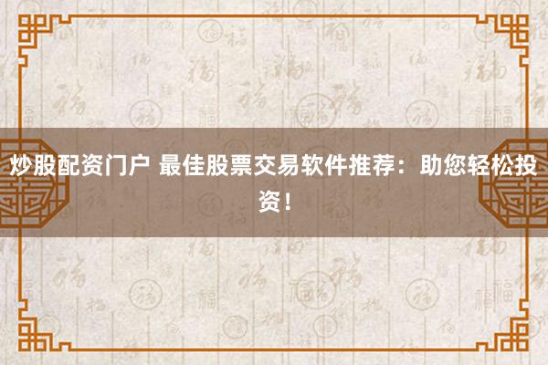 炒股配资门户 最佳股票交易软件推荐：助您轻松投资！