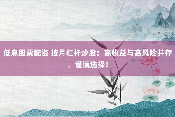 低息股票配资 按月杠杆炒股：高收益与高风险并存，谨慎选择！