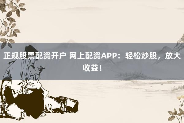 正规股票配资开户 网上配资APP：轻松炒股，放大收益！