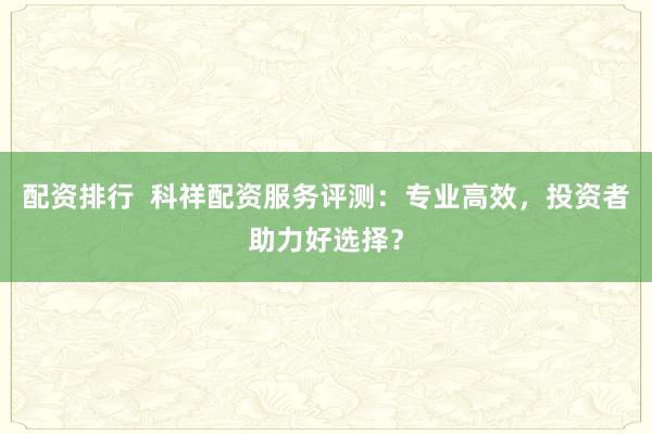 配资排行  科祥配资服务评测：专业高效，投资者助力好选择？
