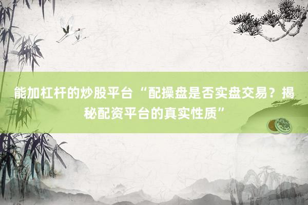 能加杠杆的炒股平台 “配操盘是否实盘交易？揭秘配资平台的真实性质”