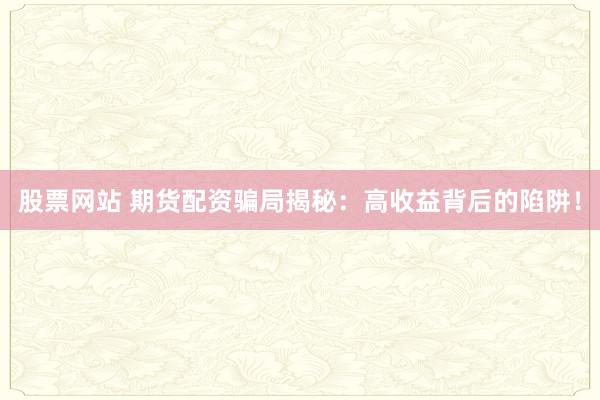 股票网站 期货配资骗局揭秘：高收益背后的陷阱！