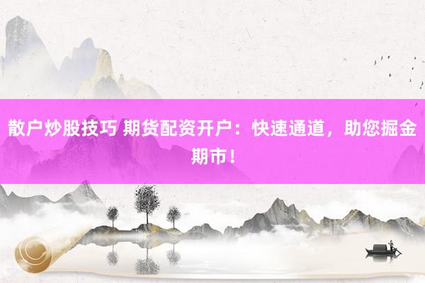 散户炒股技巧 期货配资开户：快速通道，助您掘金期市！