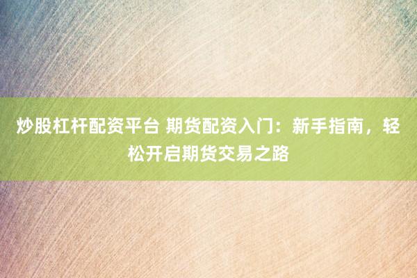 炒股杠杆配资平台 期货配资入门：新手指南，轻松开启期货交易之路