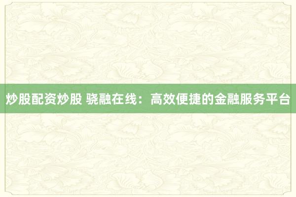 炒股配资炒股 骁融在线：高效便捷的金融服务平台