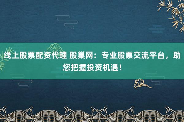 线上股票配资代理 股巢网：专业股票交流平台，助您把握投资机遇！