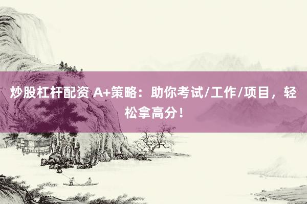 炒股杠杆配资 A+策略：助你考试/工作/项目，轻松拿高分！