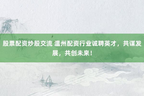 股票配资炒股交流 温州配资行业诚聘英才，共谋发展，共创未来！