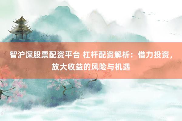 智沪深股票配资平台 杠杆配资解析：借力投资，放大收益的风险与机遇