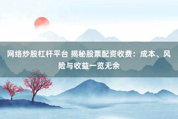 网络炒股杠杆平台 揭秘股票配资收费：成本、风险与收益一览无余