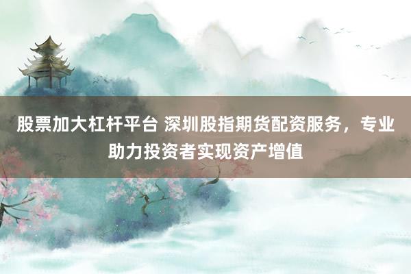股票加大杠杆平台 深圳股指期货配资服务，专业助力投资者实现资产增值