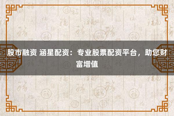 股市融资 涵星配资：专业股票配资平台，助您财富增值