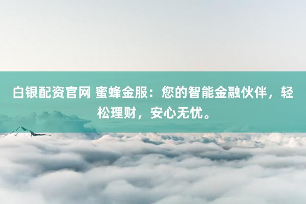 白银配资官网 蜜蜂金服：您的智能金融伙伴，轻松理财，安心无忧。