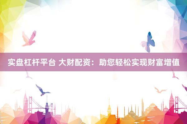 实盘杠杆平台 大财配资：助您轻松实现财富增值
